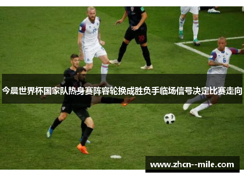 今晨世界杯国家队热身赛阵容轮换成胜负手临场信号决定比赛走向