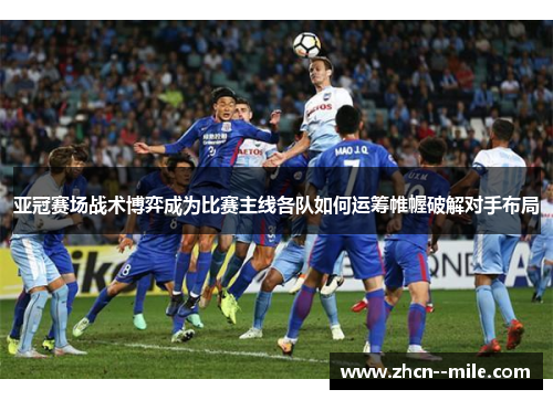 亚冠赛场战术博弈成为比赛主线各队如何运筹帷幄破解对手布局