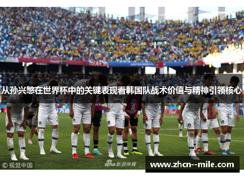 从孙兴慜在世界杯中的关键表现看韩国队战术价值与精神引领核心