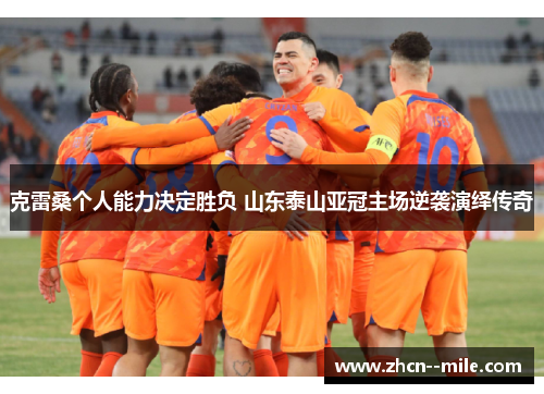 克雷桑个人能力决定胜负 山东泰山亚冠主场逆袭演绎传奇
