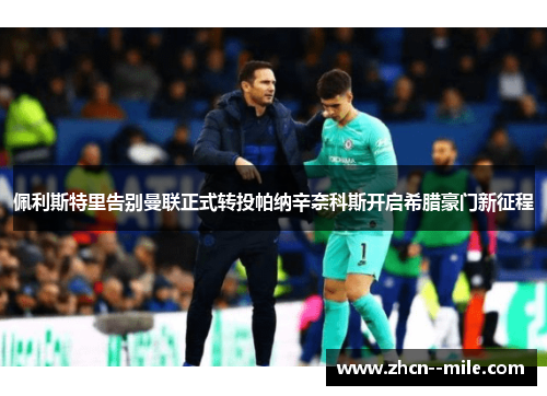 佩利斯特里告别曼联正式转投帕纳辛奈科斯开启希腊豪门新征程