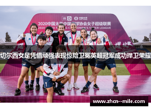 切尔西女足凭借顽强表现惊险卫冕英超冠军成功捍卫荣耀