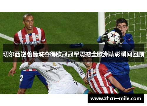 切尔西逆袭曼城夺得欧冠冠军震撼全欧洲精彩瞬间回顾
