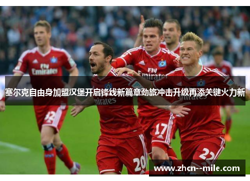 塞尔克自由身加盟汉堡开启锋线新篇章劲旅冲击升级再添关键火力新