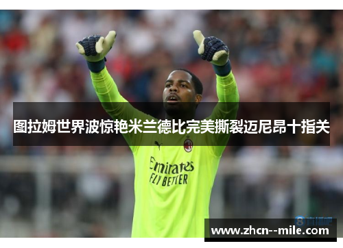 图拉姆世界波惊艳米兰德比完美撕裂迈尼昂十指关 图拉姆世界波惊艳米兰德比完美撕裂迈尼昂十指关