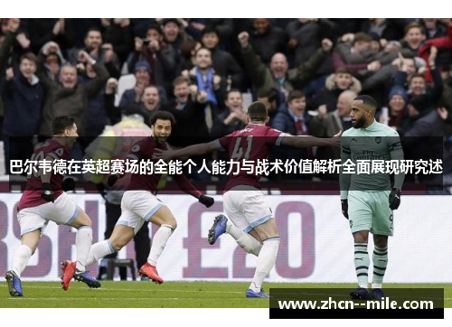巴尔韦德在英超赛场的全能个人能力与战术价值解析全面展现研究述