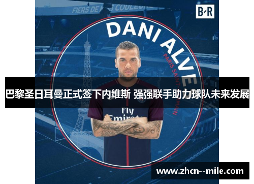 巴黎圣日耳曼正式签下内维斯 强强联手助力球队未来发展