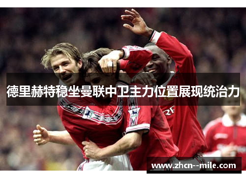 德里赫特稳坐曼联中卫主力位置展现统治力