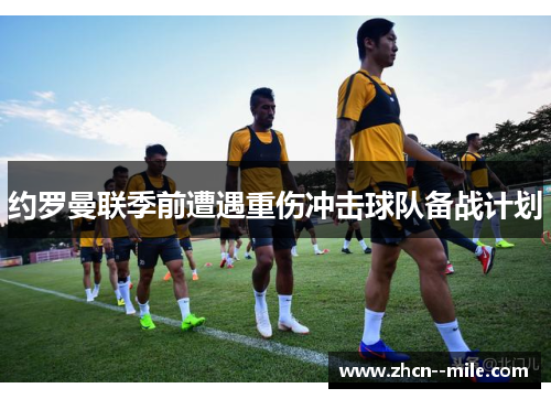 约罗曼联季前遭遇重伤冲击球队备战计划