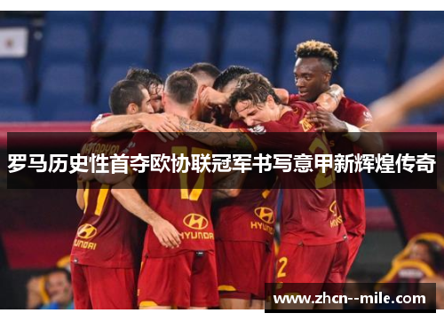 罗马历史性首夺欧协联冠军书写意甲新辉煌传奇