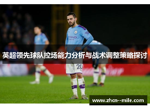 英超领先球队控场能力分析与战术调整策略探讨