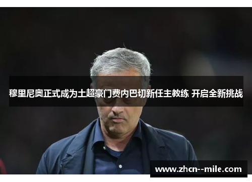 穆里尼奥正式成为土超豪门费内巴切新任主教练 开启全新挑战